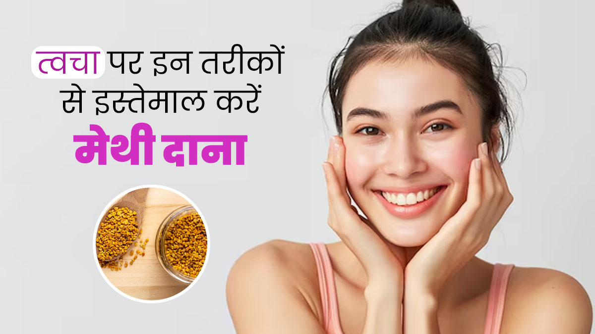 त्वचा पर इन 5 तरीकों से इस्तेमाल करें मेथी दाना, मिलेगी सॉफ्ट और ग्लोइंग स्किन